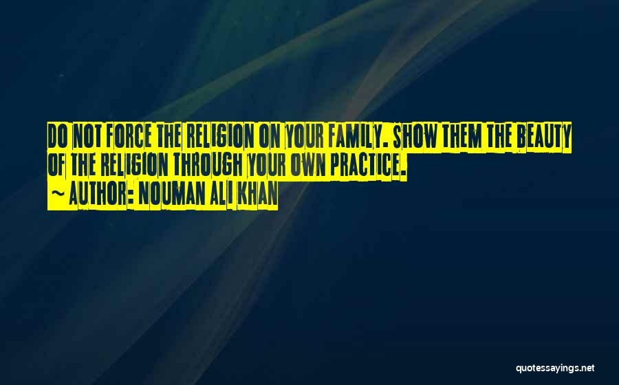 Nouman Ali Khan Quotes: Do Not Force The Religion On Your Family. Show Them The Beauty Of The Religion Through Your Own Practice.