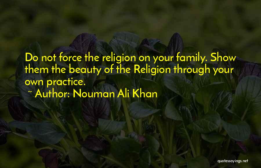 Nouman Ali Khan Quotes: Do Not Force The Religion On Your Family. Show Them The Beauty Of The Religion Through Your Own Practice.