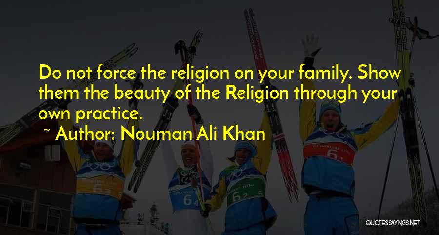 Nouman Ali Khan Quotes: Do Not Force The Religion On Your Family. Show Them The Beauty Of The Religion Through Your Own Practice.