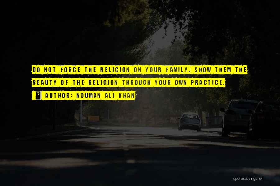 Nouman Ali Khan Quotes: Do Not Force The Religion On Your Family. Show Them The Beauty Of The Religion Through Your Own Practice.