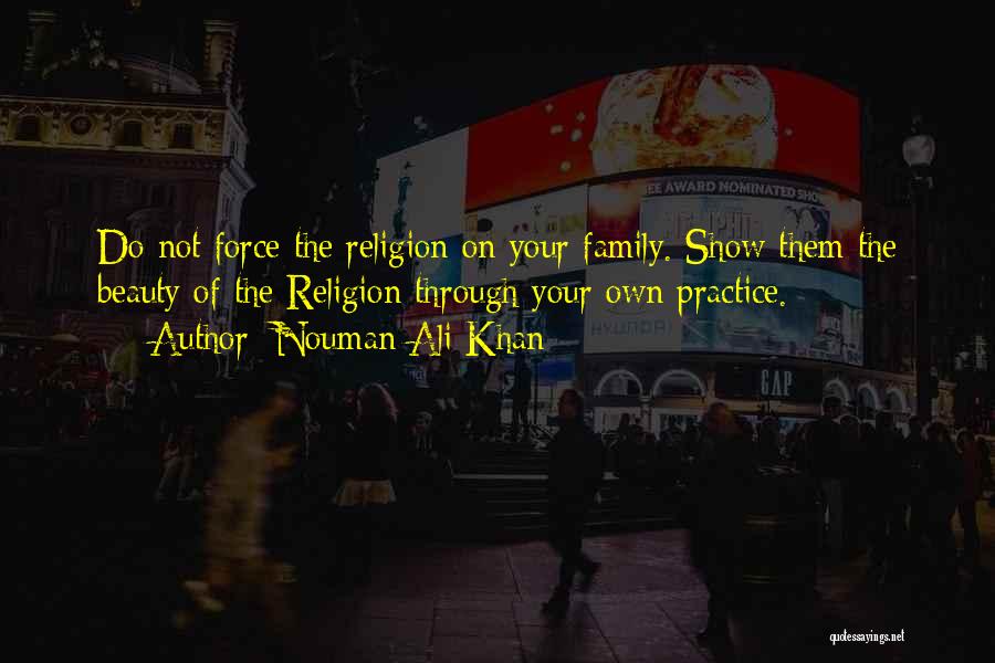 Nouman Ali Khan Quotes: Do Not Force The Religion On Your Family. Show Them The Beauty Of The Religion Through Your Own Practice.