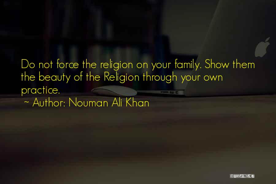 Nouman Ali Khan Quotes: Do Not Force The Religion On Your Family. Show Them The Beauty Of The Religion Through Your Own Practice.