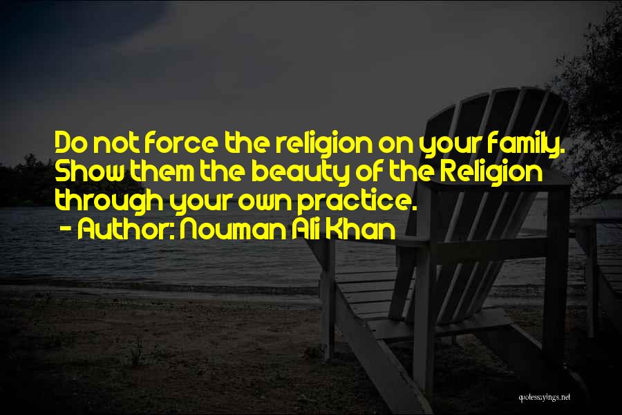 Nouman Ali Khan Quotes: Do Not Force The Religion On Your Family. Show Them The Beauty Of The Religion Through Your Own Practice.