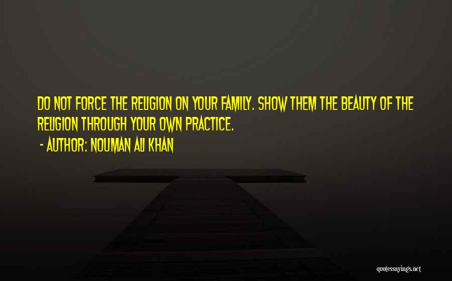 Nouman Ali Khan Quotes: Do Not Force The Religion On Your Family. Show Them The Beauty Of The Religion Through Your Own Practice.