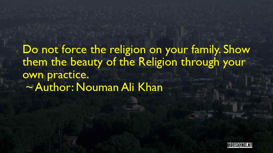 Nouman Ali Khan Quotes: Do Not Force The Religion On Your Family. Show Them The Beauty Of The Religion Through Your Own Practice.