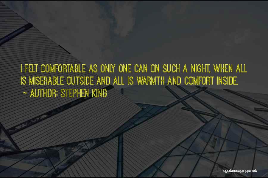 Stephen King Quotes: I Felt Comfortable As Only One Can On Such A Night, When All Is Miserable Outside And All Is Warmth