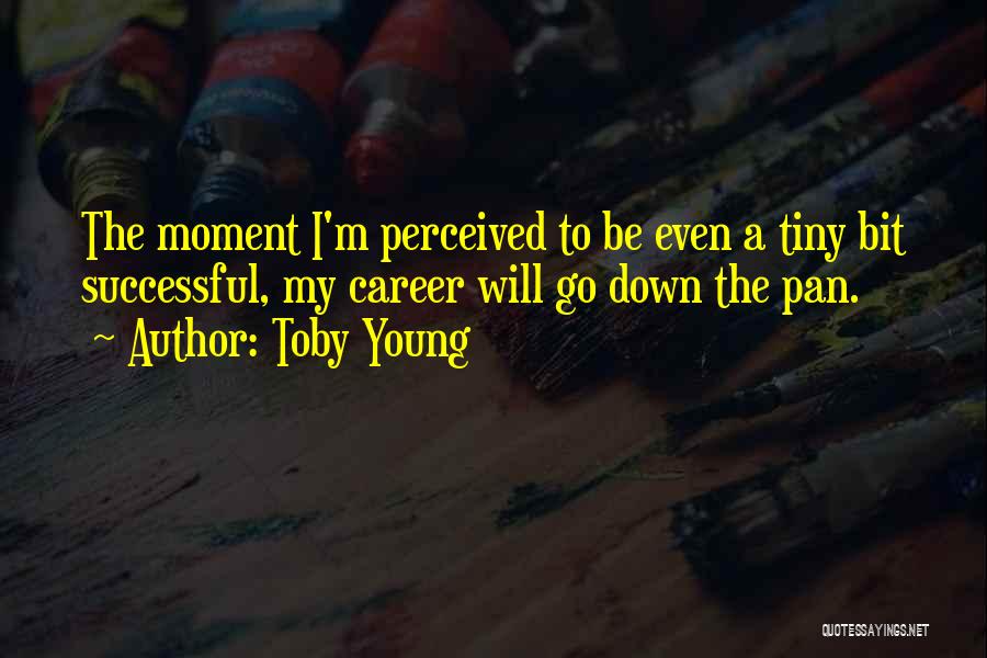 Toby Young Quotes: The Moment I'm Perceived To Be Even A Tiny Bit Successful, My Career Will Go Down The Pan.