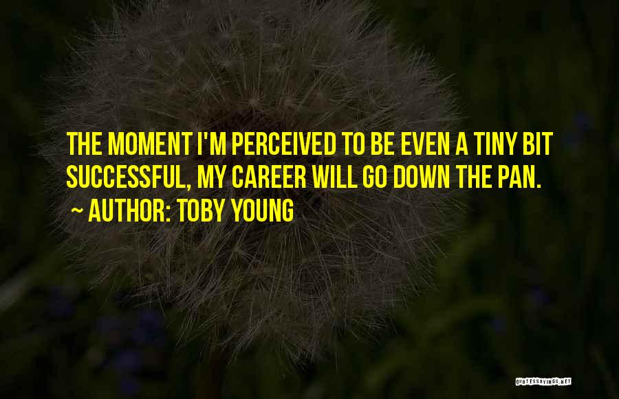 Toby Young Quotes: The Moment I'm Perceived To Be Even A Tiny Bit Successful, My Career Will Go Down The Pan.