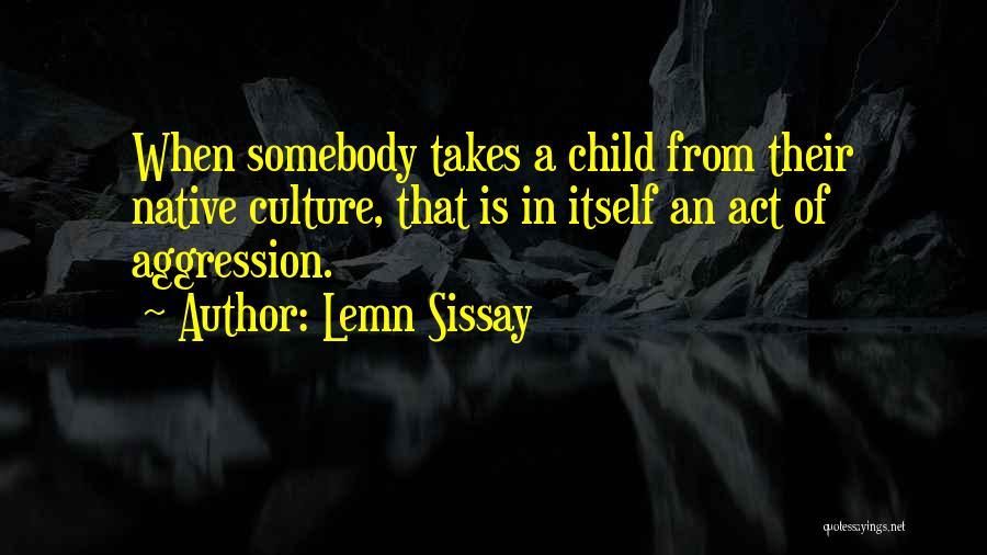 Lemn Sissay Quotes: When Somebody Takes A Child From Their Native Culture, That Is In Itself An Act Of Aggression.