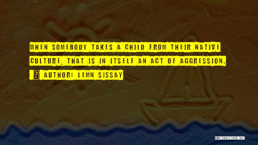 Lemn Sissay Quotes: When Somebody Takes A Child From Their Native Culture, That Is In Itself An Act Of Aggression.