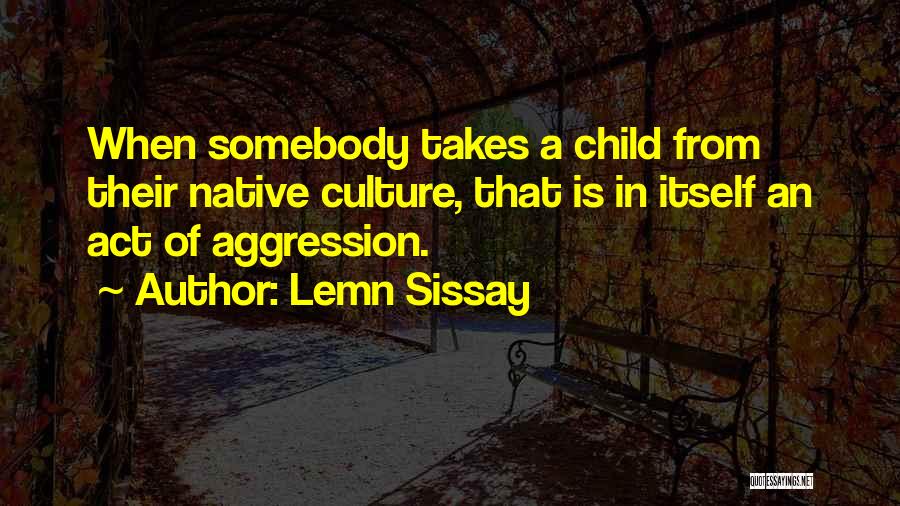 Lemn Sissay Quotes: When Somebody Takes A Child From Their Native Culture, That Is In Itself An Act Of Aggression.