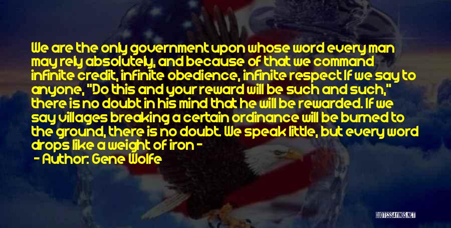 Gene Wolfe Quotes: We Are The Only Government Upon Whose Word Every Man May Rely Absolutely, And Because Of That We Command Infinite