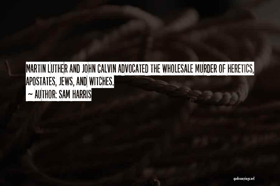 Sam Harris Quotes: Martin Luther And John Calvin Advocated The Wholesale Murder Of Heretics, Apostates, Jews, And Witches.