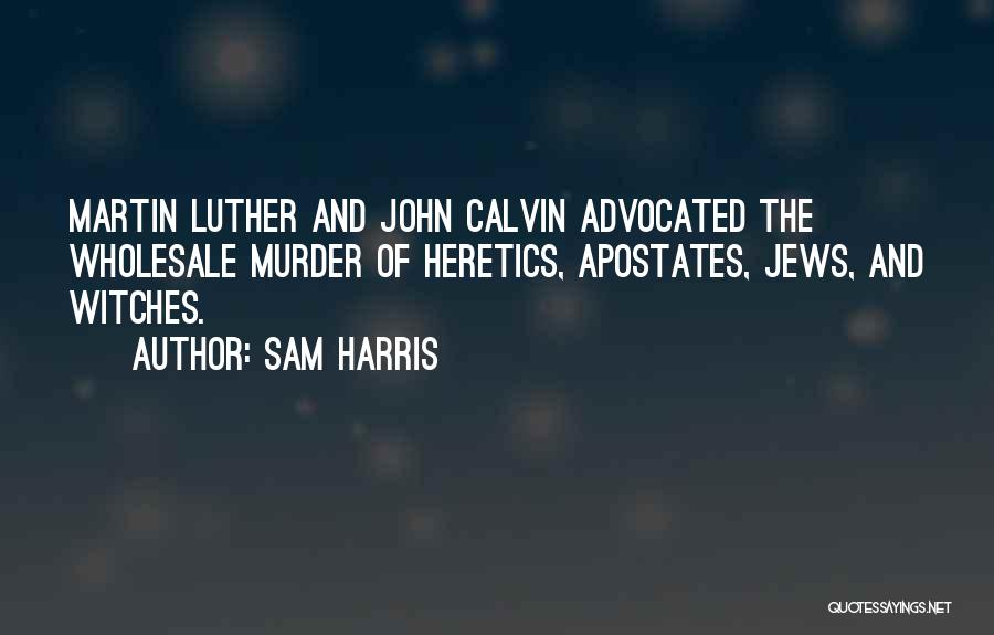 Sam Harris Quotes: Martin Luther And John Calvin Advocated The Wholesale Murder Of Heretics, Apostates, Jews, And Witches.