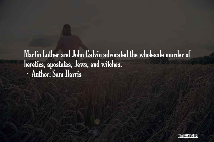 Sam Harris Quotes: Martin Luther And John Calvin Advocated The Wholesale Murder Of Heretics, Apostates, Jews, And Witches.