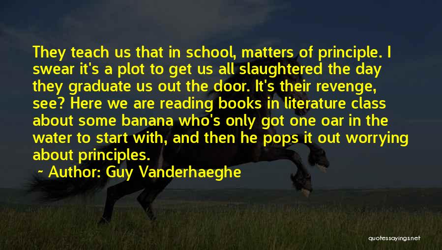 Guy Vanderhaeghe Quotes: They Teach Us That In School, Matters Of Principle. I Swear It's A Plot To Get Us All Slaughtered The