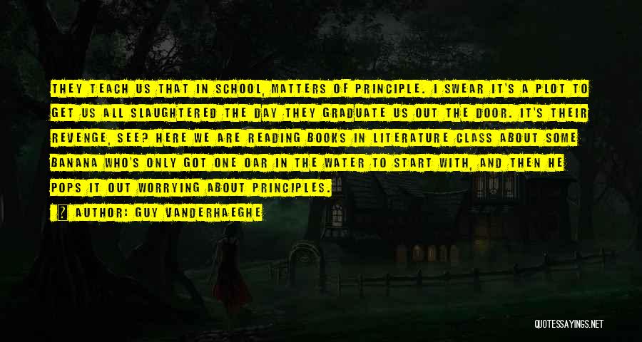 Guy Vanderhaeghe Quotes: They Teach Us That In School, Matters Of Principle. I Swear It's A Plot To Get Us All Slaughtered The