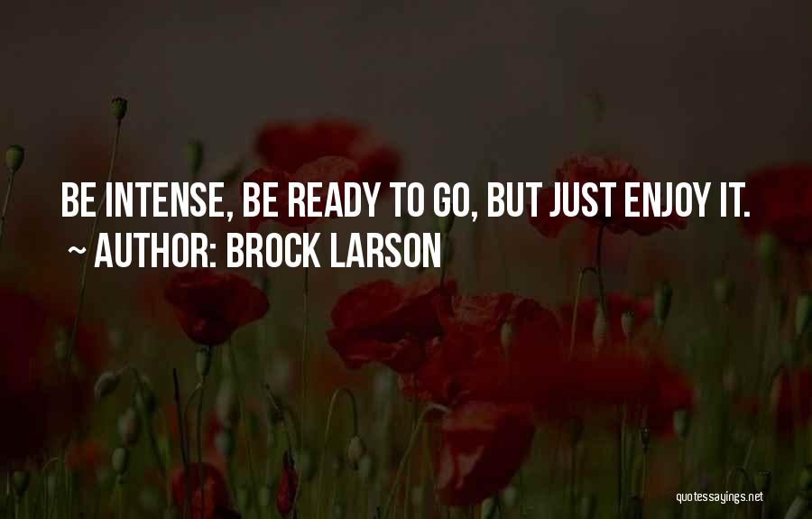 Brock Larson Quotes: Be Intense, Be Ready To Go, But Just Enjoy It.