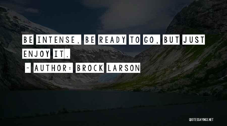 Brock Larson Quotes: Be Intense, Be Ready To Go, But Just Enjoy It.