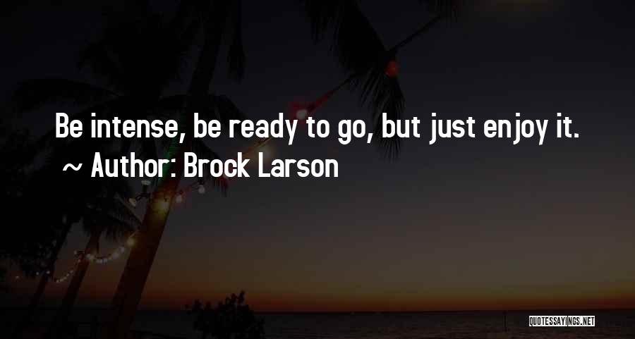 Brock Larson Quotes: Be Intense, Be Ready To Go, But Just Enjoy It.