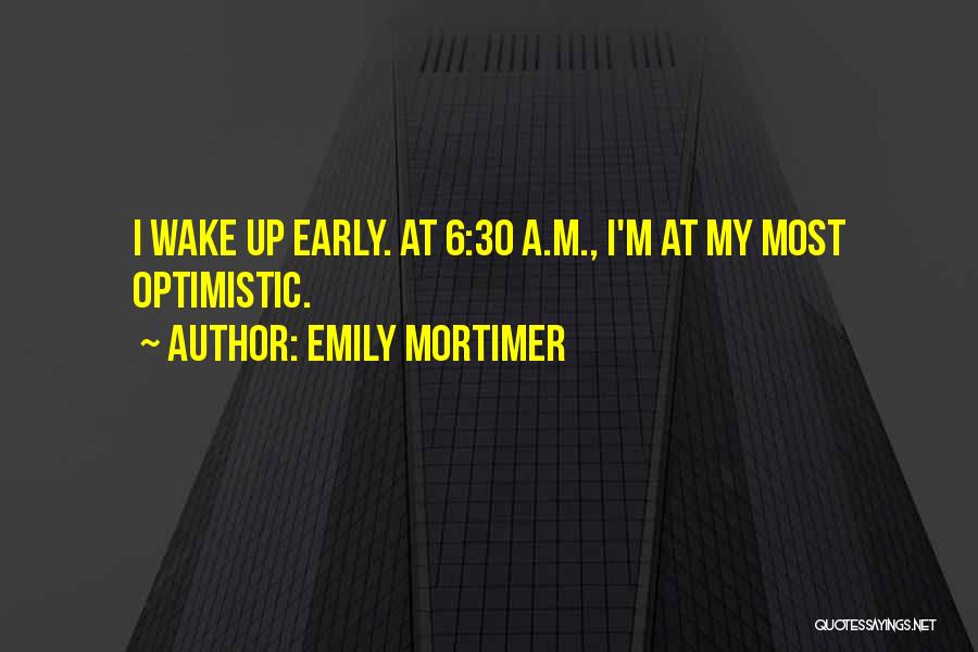 Emily Mortimer Quotes: I Wake Up Early. At 6:30 A.m., I'm At My Most Optimistic.