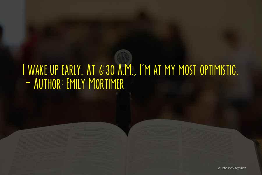 Emily Mortimer Quotes: I Wake Up Early. At 6:30 A.m., I'm At My Most Optimistic.