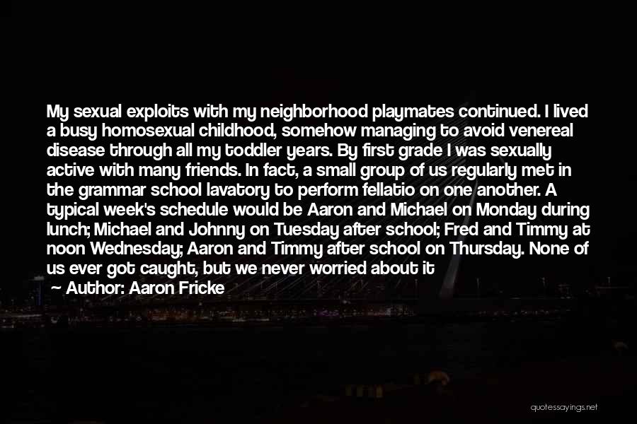 Aaron Fricke Quotes: My Sexual Exploits With My Neighborhood Playmates Continued. I Lived A Busy Homosexual Childhood, Somehow Managing To Avoid Venereal Disease
