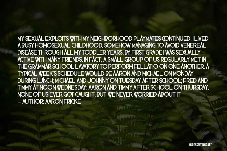 Aaron Fricke Quotes: My Sexual Exploits With My Neighborhood Playmates Continued. I Lived A Busy Homosexual Childhood, Somehow Managing To Avoid Venereal Disease