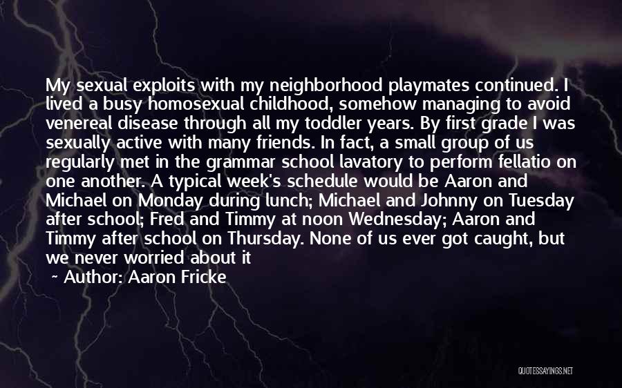 Aaron Fricke Quotes: My Sexual Exploits With My Neighborhood Playmates Continued. I Lived A Busy Homosexual Childhood, Somehow Managing To Avoid Venereal Disease