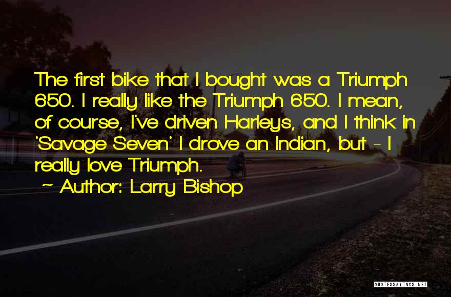 Larry Bishop Quotes: The First Bike That I Bought Was A Triumph 650. I Really Like The Triumph 650. I Mean, Of Course,