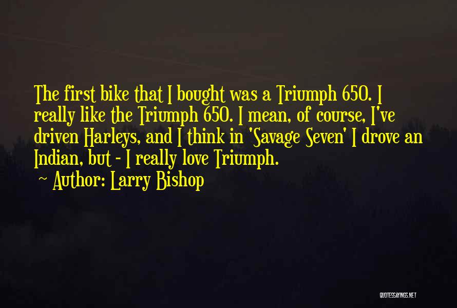 Larry Bishop Quotes: The First Bike That I Bought Was A Triumph 650. I Really Like The Triumph 650. I Mean, Of Course,