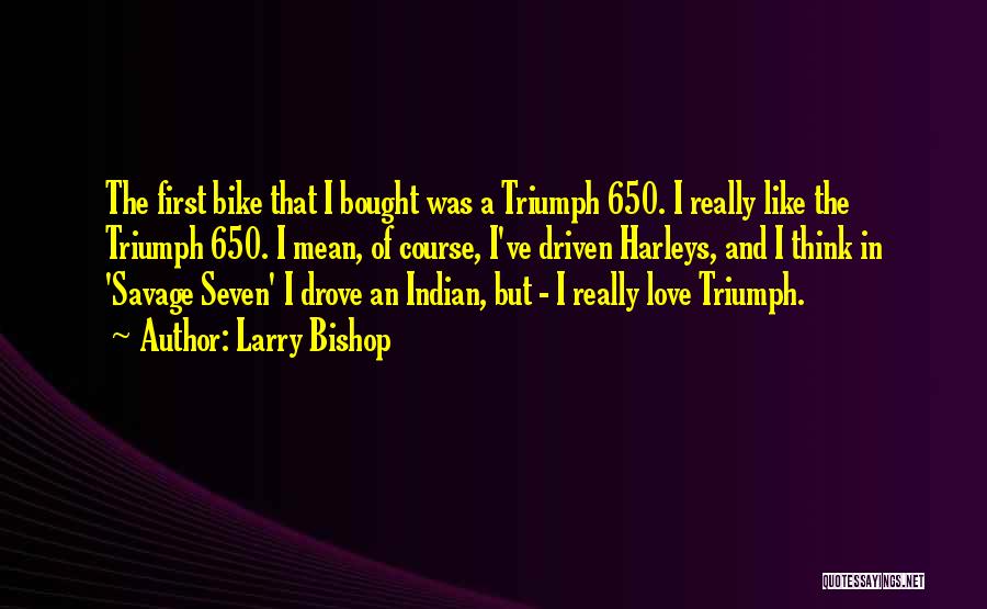 Larry Bishop Quotes: The First Bike That I Bought Was A Triumph 650. I Really Like The Triumph 650. I Mean, Of Course,