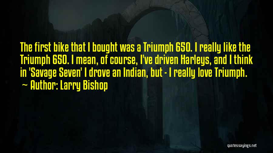 Larry Bishop Quotes: The First Bike That I Bought Was A Triumph 650. I Really Like The Triumph 650. I Mean, Of Course,