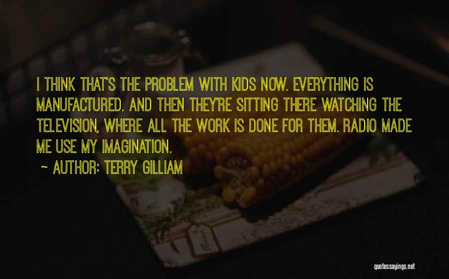 Terry Gilliam Quotes: I Think That's The Problem With Kids Now. Everything Is Manufactured. And Then They're Sitting There Watching The Television, Where