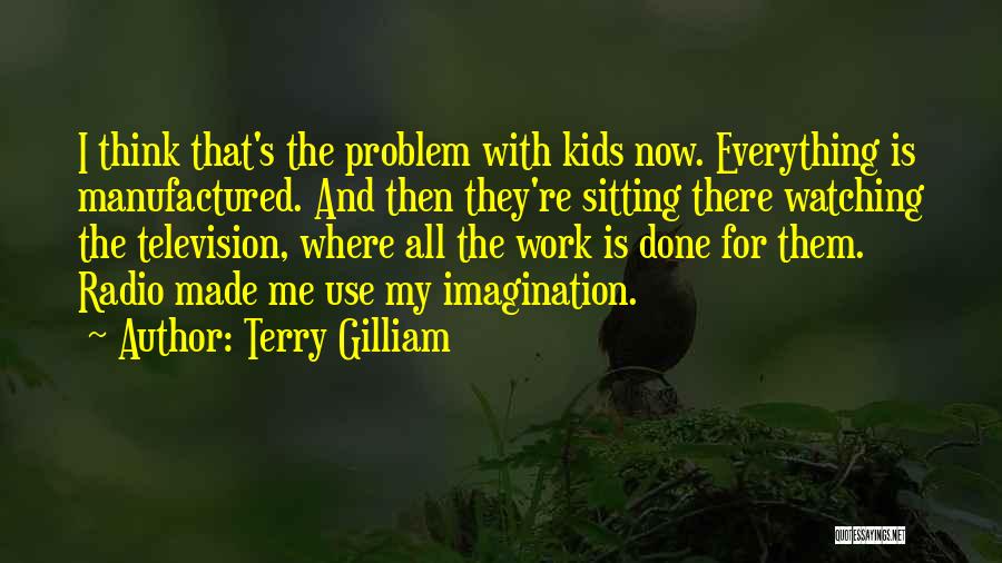 Terry Gilliam Quotes: I Think That's The Problem With Kids Now. Everything Is Manufactured. And Then They're Sitting There Watching The Television, Where