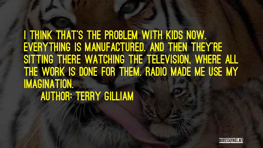 Terry Gilliam Quotes: I Think That's The Problem With Kids Now. Everything Is Manufactured. And Then They're Sitting There Watching The Television, Where