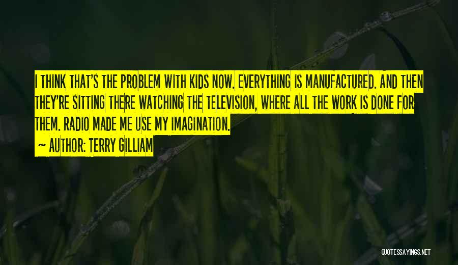 Terry Gilliam Quotes: I Think That's The Problem With Kids Now. Everything Is Manufactured. And Then They're Sitting There Watching The Television, Where