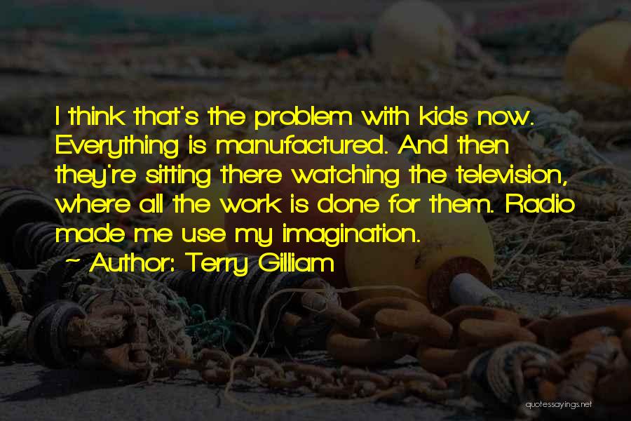 Terry Gilliam Quotes: I Think That's The Problem With Kids Now. Everything Is Manufactured. And Then They're Sitting There Watching The Television, Where