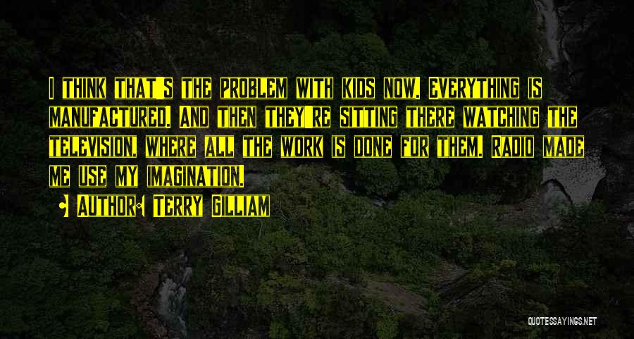 Terry Gilliam Quotes: I Think That's The Problem With Kids Now. Everything Is Manufactured. And Then They're Sitting There Watching The Television, Where