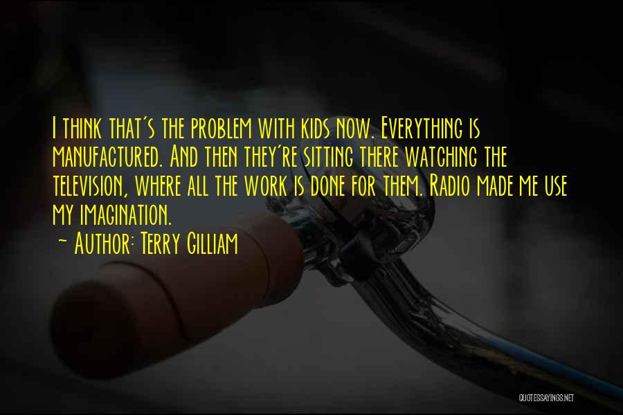 Terry Gilliam Quotes: I Think That's The Problem With Kids Now. Everything Is Manufactured. And Then They're Sitting There Watching The Television, Where