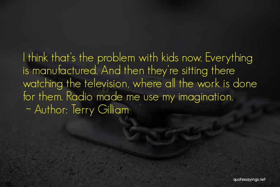 Terry Gilliam Quotes: I Think That's The Problem With Kids Now. Everything Is Manufactured. And Then They're Sitting There Watching The Television, Where