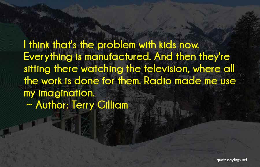 Terry Gilliam Quotes: I Think That's The Problem With Kids Now. Everything Is Manufactured. And Then They're Sitting There Watching The Television, Where