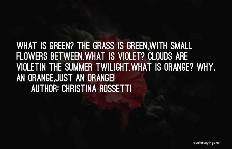 Christina Rossetti Quotes: What Is Green? The Grass Is Green,with Small Flowers Between.what Is Violet? Clouds Are Violetin The Summer Twilight.what Is Orange?