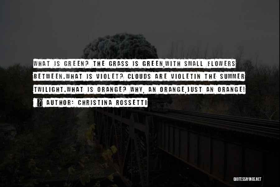 Christina Rossetti Quotes: What Is Green? The Grass Is Green,with Small Flowers Between.what Is Violet? Clouds Are Violetin The Summer Twilight.what Is Orange?