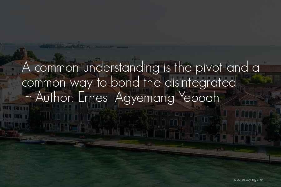 Ernest Agyemang Yeboah Quotes: A Common Understanding Is The Pivot And A Common Way To Bond The Disintegrated