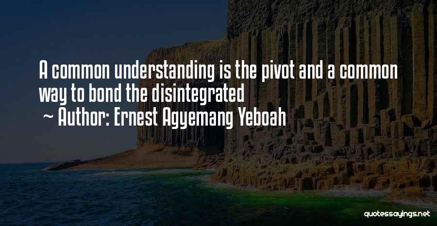 Ernest Agyemang Yeboah Quotes: A Common Understanding Is The Pivot And A Common Way To Bond The Disintegrated