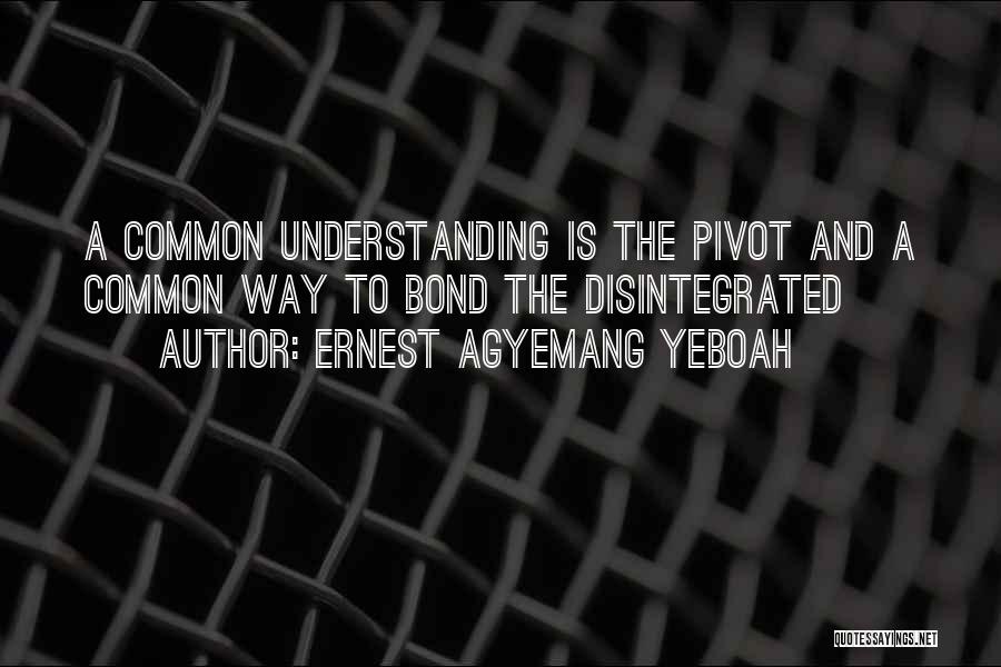 Ernest Agyemang Yeboah Quotes: A Common Understanding Is The Pivot And A Common Way To Bond The Disintegrated