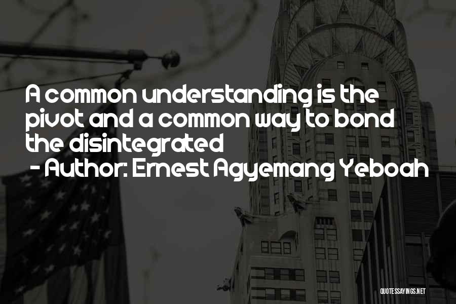 Ernest Agyemang Yeboah Quotes: A Common Understanding Is The Pivot And A Common Way To Bond The Disintegrated