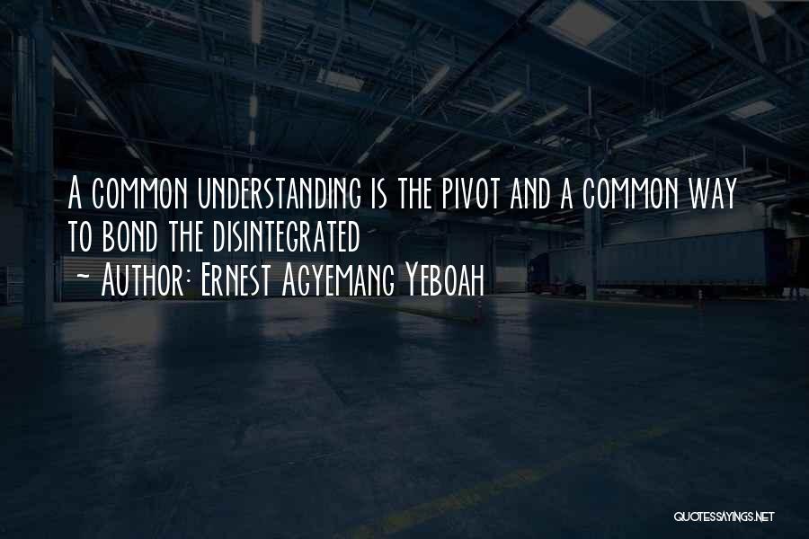 Ernest Agyemang Yeboah Quotes: A Common Understanding Is The Pivot And A Common Way To Bond The Disintegrated