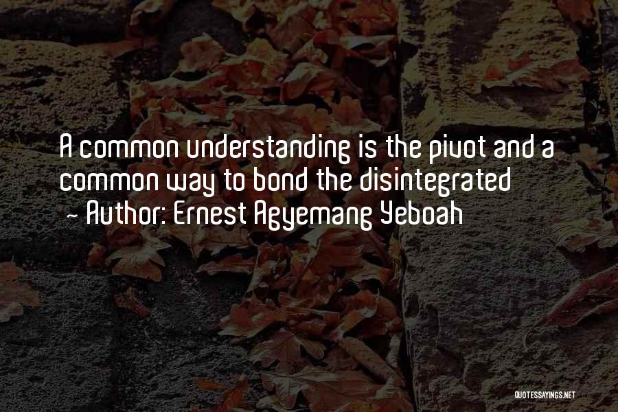 Ernest Agyemang Yeboah Quotes: A Common Understanding Is The Pivot And A Common Way To Bond The Disintegrated